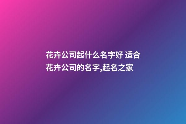 花卉公司起什么名字好 适合花卉公司的名字,起名之家-第1张-公司起名-玄机派